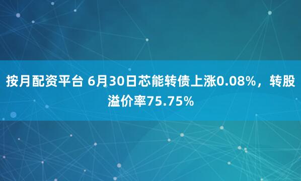 按月配资平台 6月30日芯能转债上涨0.08%，转股溢价率75.75%