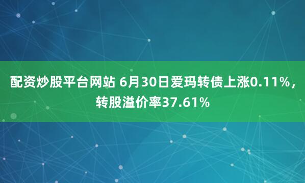 配资炒股平台网站 6月30日爱玛转债上涨0.11%，转股溢价率37.61%
