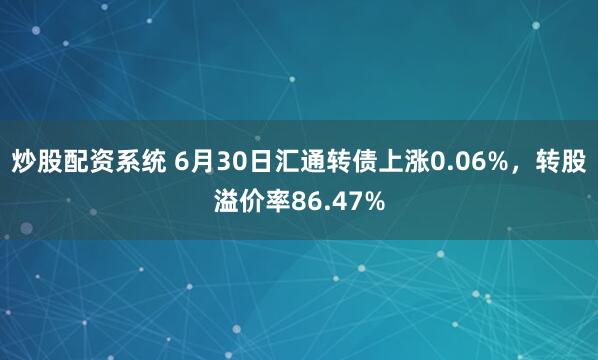 炒股配资系统 6月30日汇通转债上涨0.06%，转股溢价率86.47%