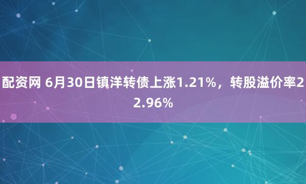 配资网 6月30日镇洋转债上涨1.21%，转股溢价率22.96%