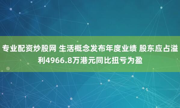 专业配资炒股网 生活概念发布年度业绩 股东应占溢利4966.8万港元同比扭亏为盈