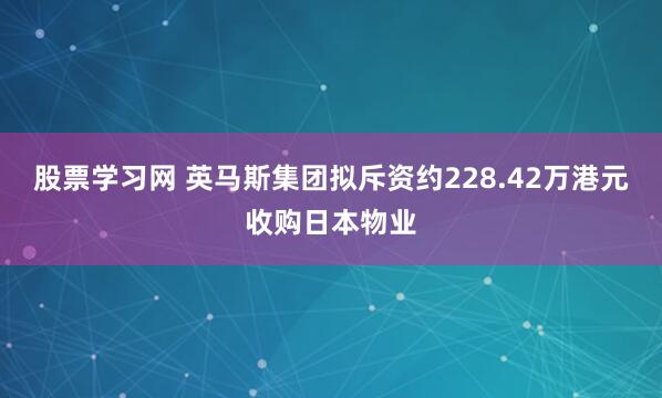 股票学习网 英马斯集团拟斥资约228.42万港元收购日本物业