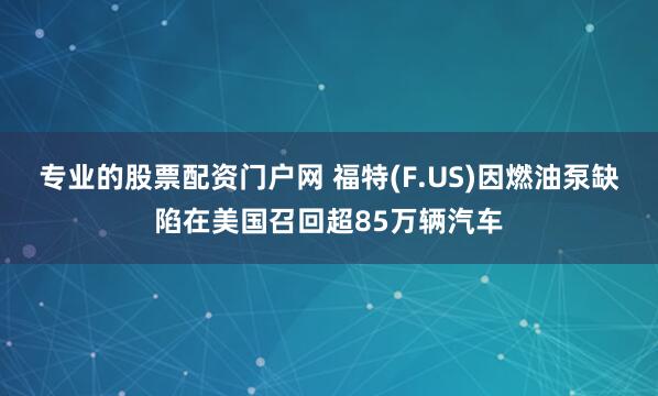 专业的股票配资门户网 福特(F.US)因燃油泵缺陷在美国召回超85万辆汽车