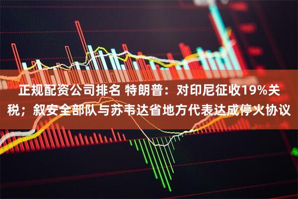 正规配资公司排名 特朗普：对印尼征收19%关税；叙安全部队与苏韦达省地方代表达成停火协议