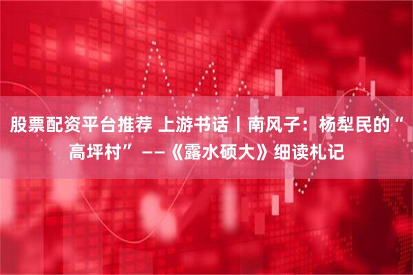 股票配资平台推荐 上游书话丨南风子：杨犁民的“高坪村” ——《露水硕大》细读札记