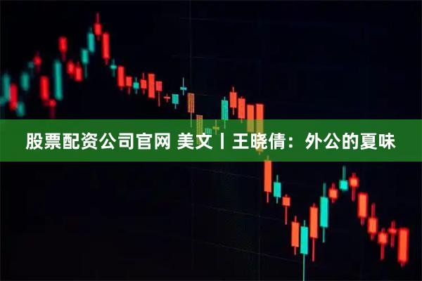 股票配资公司官网 美文丨王晓倩：外公的夏味