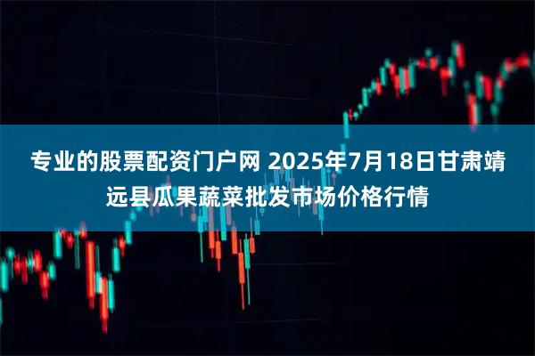 专业的股票配资门户网 2025年7月18日甘肃靖远县瓜果蔬菜批发市场价格行情
