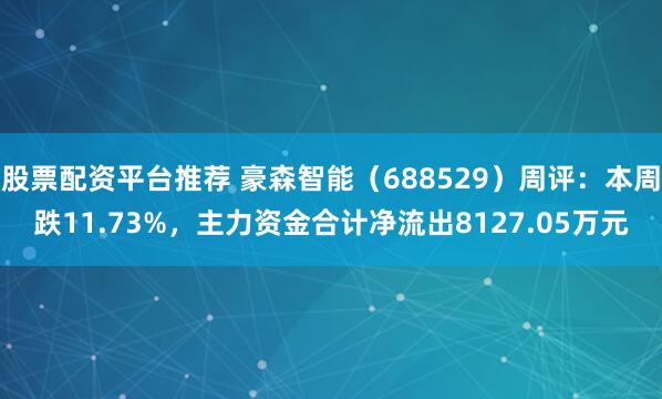 股票配资平台推荐 豪森智能（688529）周评：本周跌11.73%，主力资金合计净流出8127.05万元