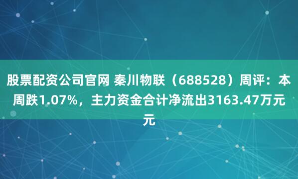 股票配资公司官网 秦川物联（688528）周评：本周跌1.07%，主力资金合计净流出3163.47万元