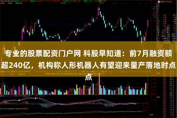 专业的股票配资门户网 科股早知道：前7月融资额超240亿，机构称人形机器人有望迎来量产落地时点