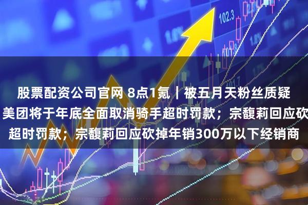 股票配资公司官网 8点1氪｜被五月天粉丝质疑抄袭，老庙黄金道歉；美团将于年底全面取消骑手超时罚款；宗馥莉回应砍掉年销300万以下经销商