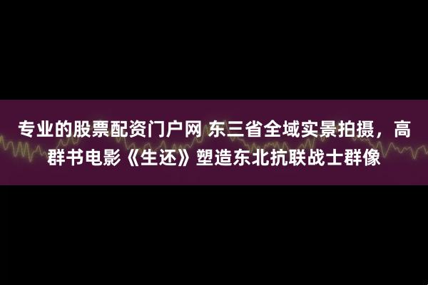 专业的股票配资门户网 东三省全域实景拍摄，高群书电影《生还》塑造东北抗联战士群像