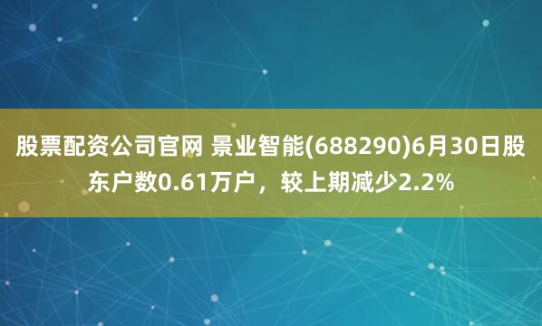 股票配资公司官网 景业智能(688290)6月30日股东户数0.61万户，较上期减少2.2%