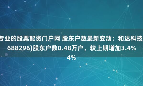 专业的股票配资门户网 股东户数最新变动：和达科技(688296)股东户数0.48万户，较上期增加3.4%