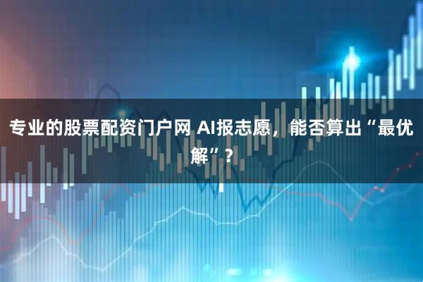 专业的股票配资门户网 AI报志愿，能否算出“最优解”？