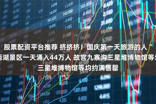 股票配资平台推荐 挤挤挤！国庆第一天旅游的人“已老实” 西湖景区一天涌入44万人 故宫九寨沟三星堆博物馆等均约满售罄