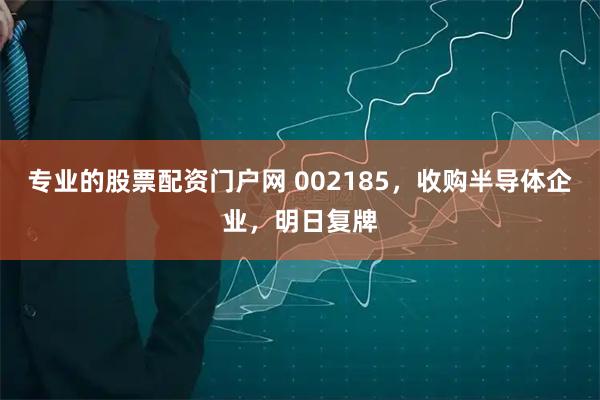 专业的股票配资门户网 002185，收购半导体企业，明日复牌