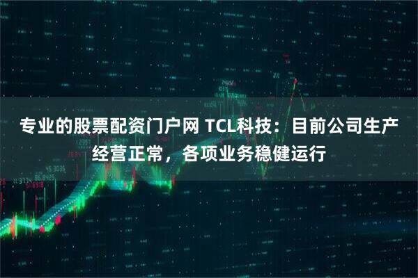 专业的股票配资门户网 TCL科技：目前公司生产经营正常，各项业务稳健运行