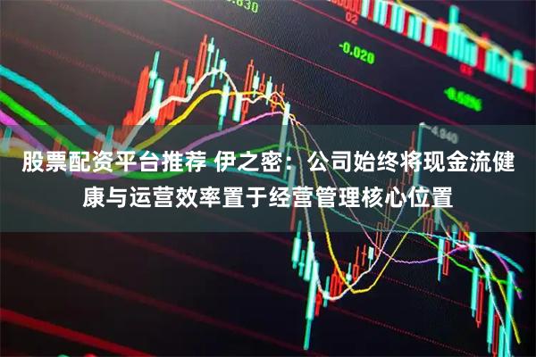 股票配资平台推荐 伊之密：公司始终将现金流健康与运营效率置于经营管理核心位置