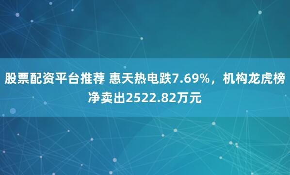 股票配资平台推荐 惠天热电跌7.69%，机构龙虎榜净卖出2522.82万元