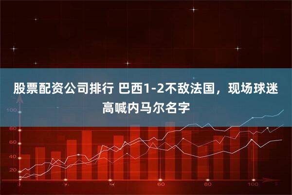 股票配资公司排行 巴西1-2不敌法国，现场球迷高喊内马尔名字