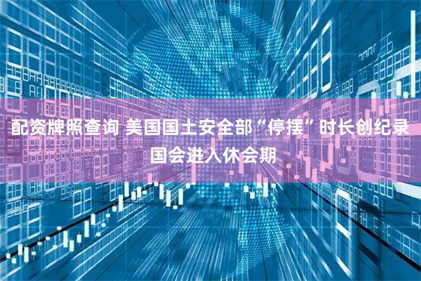 配资牌照查询 美国国土安全部“停摆”时长创纪录 国会进入休会期