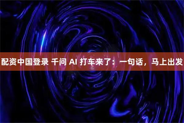 配资中国登录 千问 AI 打车来了：一句话，马上出发