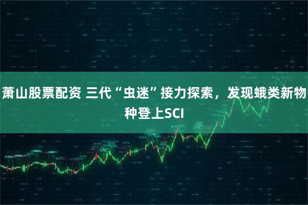 萧山股票配资 三代“虫迷”接力探索，发现蛾类新物种登上SCI