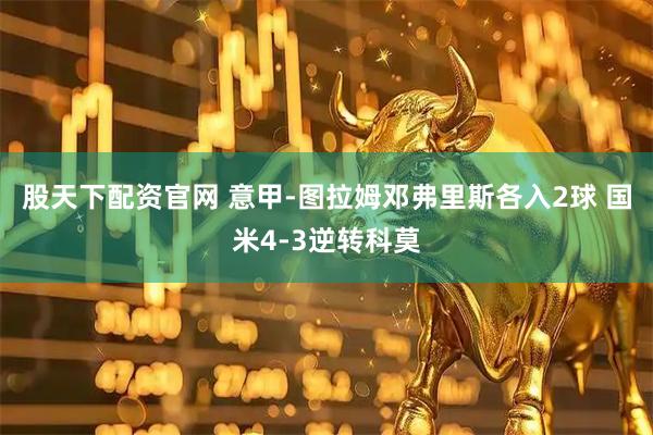 股天下配资官网 意甲-图拉姆邓弗里斯各入2球 国米4-3逆转科莫