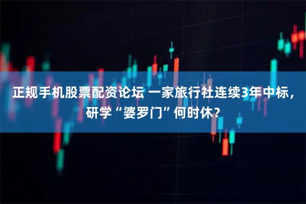 正规手机股票配资论坛 一家旅行社连续3年中标，研学“婆罗门”何时休？