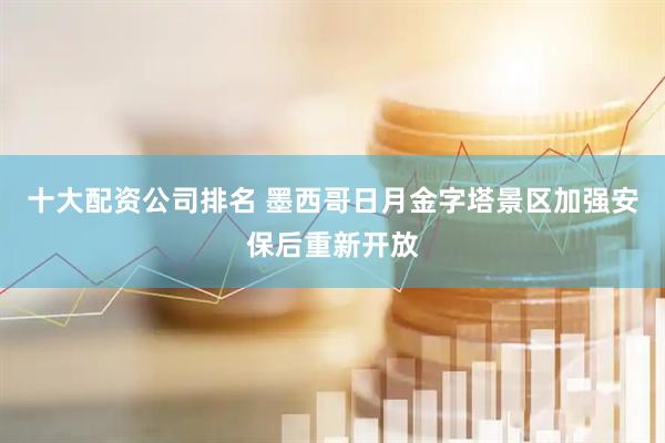 十大配资公司排名 墨西哥日月金字塔景区加强安保后重新开放