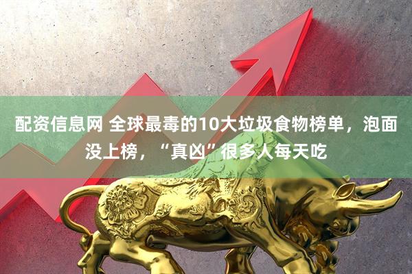 配资信息网 全球最毒的10大垃圾食物榜单，泡面没上榜，“真凶”很多人每天吃