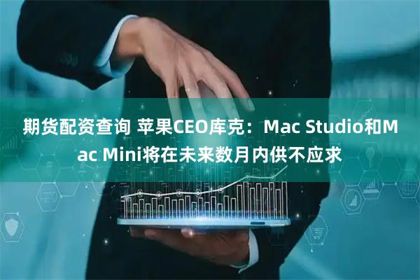 期货配资查询 苹果CEO库克：Mac Studio和Mac Mini将在未来数月内供不应求
