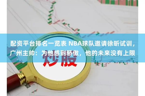 配资平台排名一览表 NBA球队邀请徐昕试训，广州主帅：为他感到骄傲，他的未来没有上限