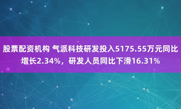 股票配资机构 气派科技研发投入5175.55万元同比增长2.34%，研发人员同比下滑16.31%