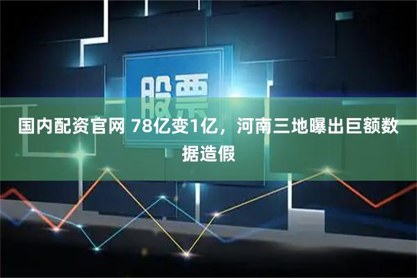 国内配资官网 78亿变1亿，河南三地曝出巨额数据造假
