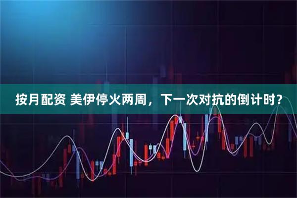 按月配资 美伊停火两周,下一次对抗的倒计时?