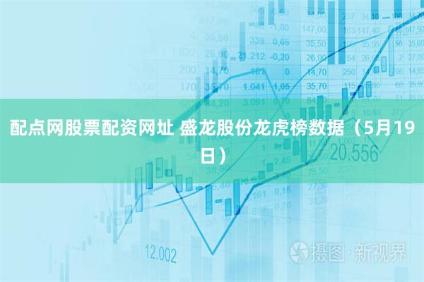 配点网股票配资网址 盛龙股份龙虎榜数据（5月19日）