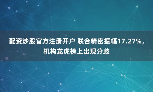 配资炒股官方注册开户 联合精密振幅17.27%，机构龙虎榜上出现分歧
