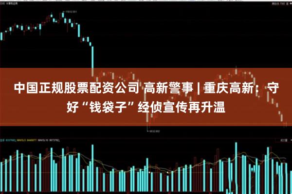 中国正规股票配资公司 高新警事 | 重庆高新：守好“钱袋子”经侦宣传再升温