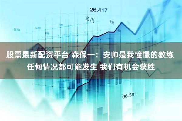 股票最新配资平台 森保一：安帅是我憧憬的教练 任何情况都可能发生 我们有机会获胜