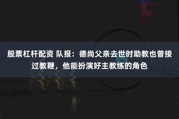 股票杠杆配资 队报：德尚父亲去世时助教也曾接过教鞭，他能扮演好主教练的角色